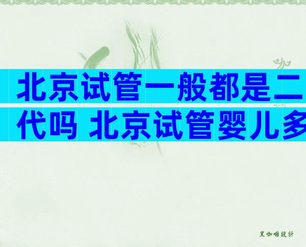 北京试管一般都是二代吗 北京试管婴儿多少钱一次